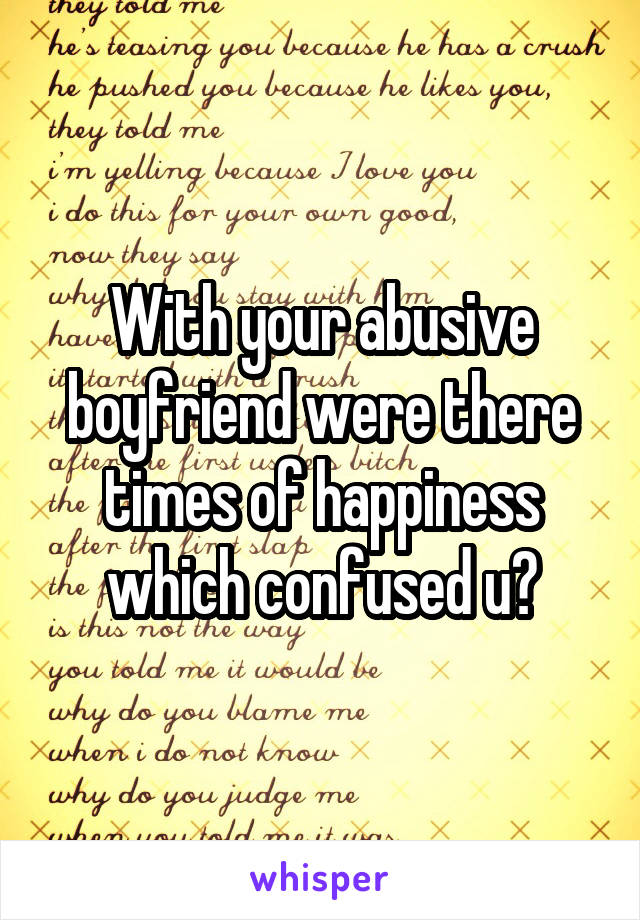With your abusive boyfriend were there times of happiness which confused u?