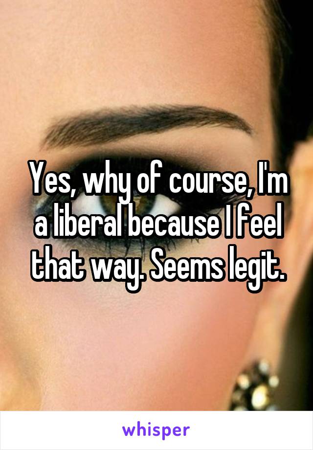 Yes, why of course, I'm a liberal because I feel that way. Seems legit.