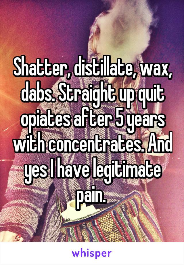 Shatter, distillate, wax, dabs. Straight up quit opiates after 5 years with concentrates. And yes I have legitimate pain. 