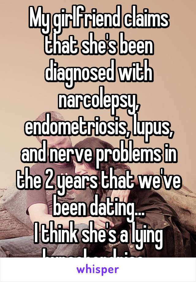 My girlfriend claims that she's been diagnosed with narcolepsy, endometriosis, lupus, and nerve problems in the 2 years that we've been dating...
I think she's a lying hypochondriac.  