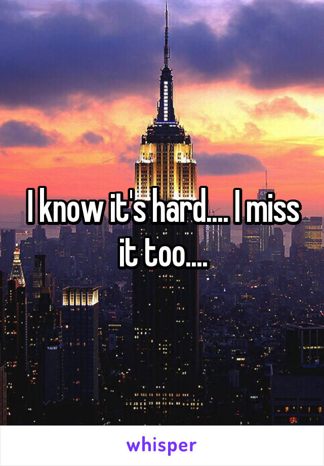 I know it's hard.... I miss it too....