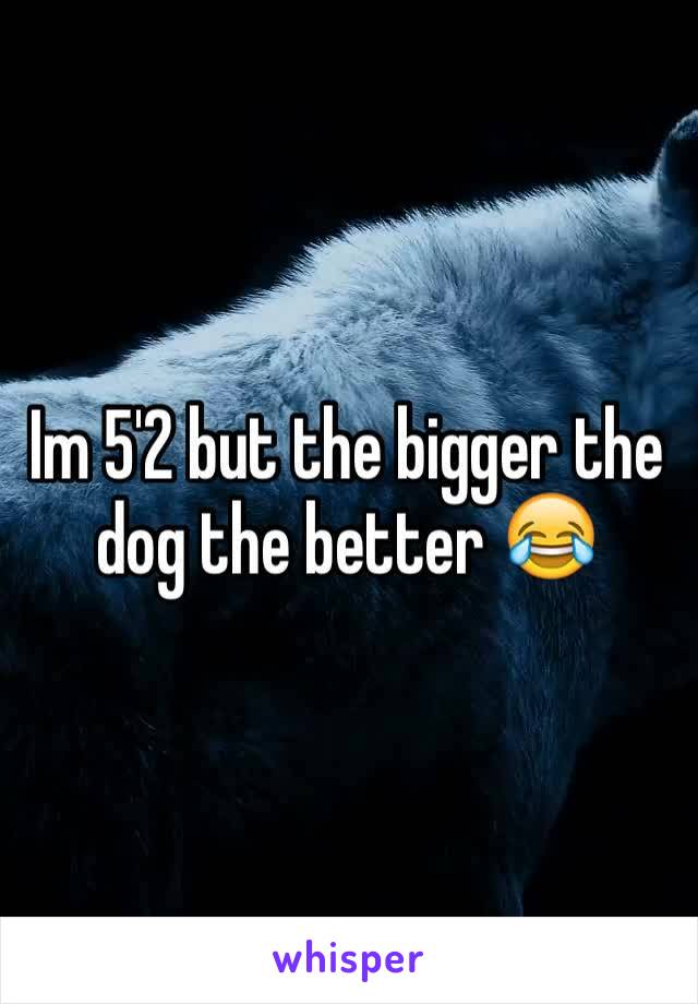 Im 5'2 but the bigger the dog the better 😂