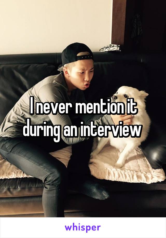 I never mention it during an interview 