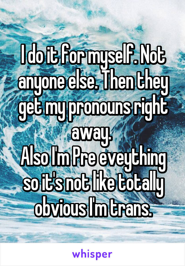 I do it for myself. Not anyone else. Then they get my pronouns right away. 
Also I'm Pre eveything so it's not like totally obvious I'm trans.