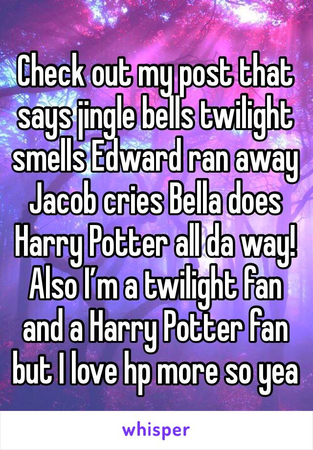 Check out my post that says jingle bells twilight smells Edward ran away Jacob cries Bella does Harry Potter all da way! Also I’m a twilight fan and a Harry Potter fan but I love hp more so yea