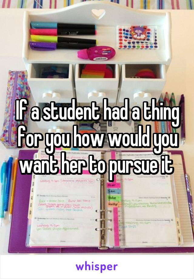 If a student had a thing for you how would you want her to pursue it 