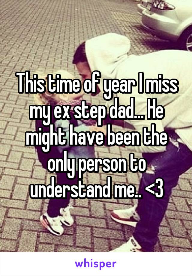 This time of year I miss my ex step dad... He might have been the only person to understand me.. <\3