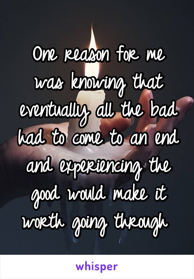 One reason for me was knowing that eventually all the bad had to come to an end and experiencing the good would make it worth going through 