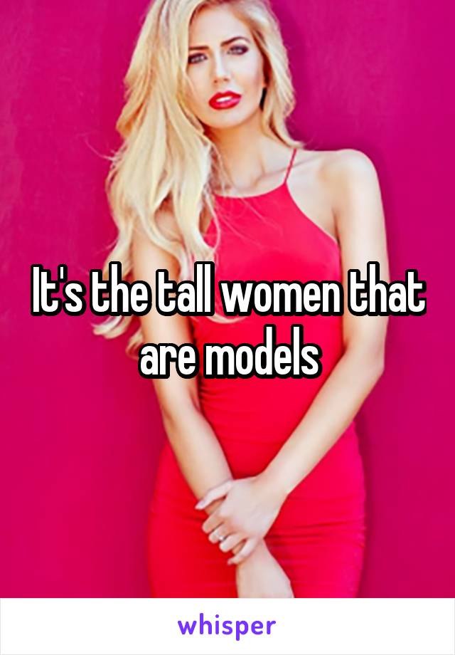 It's the tall women that are models