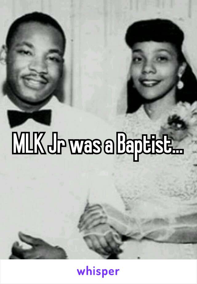 MLK Jr was a Baptist…