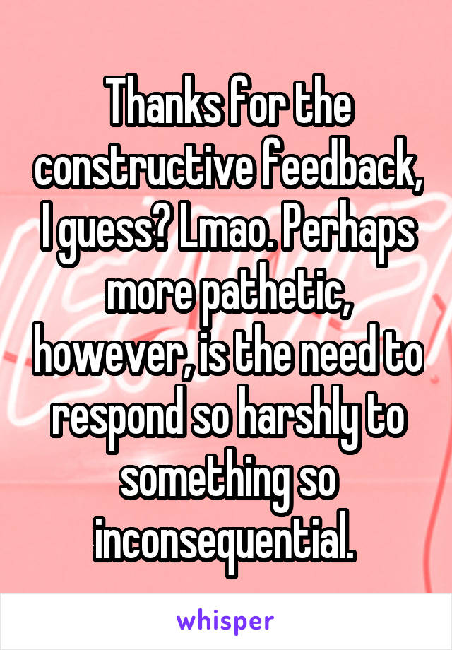 Thanks for the constructive feedback, I guess? Lmao. Perhaps more pathetic, however, is the need to respond so harshly to something so inconsequential. 