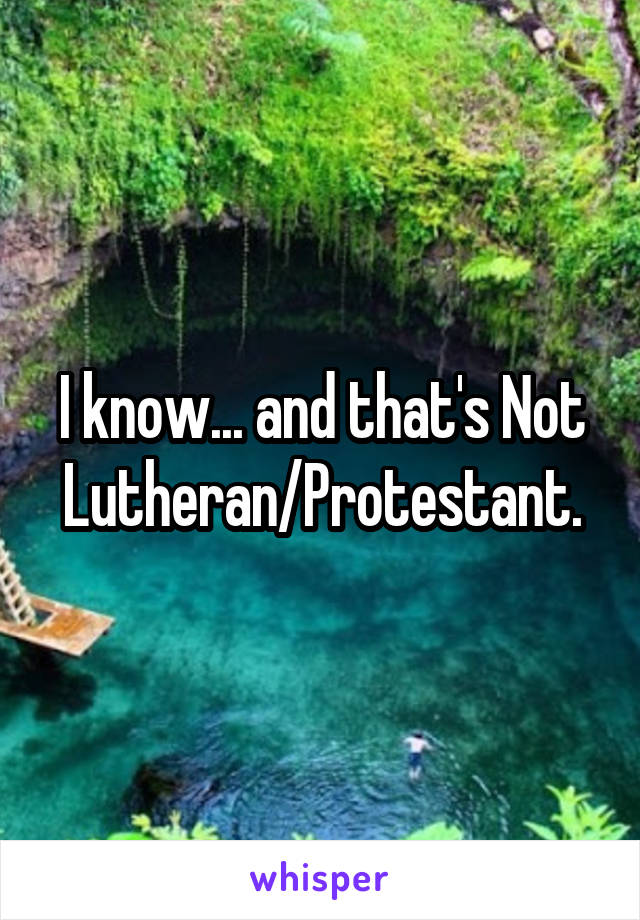 I know... and that's Not Lutheran/Protestant.