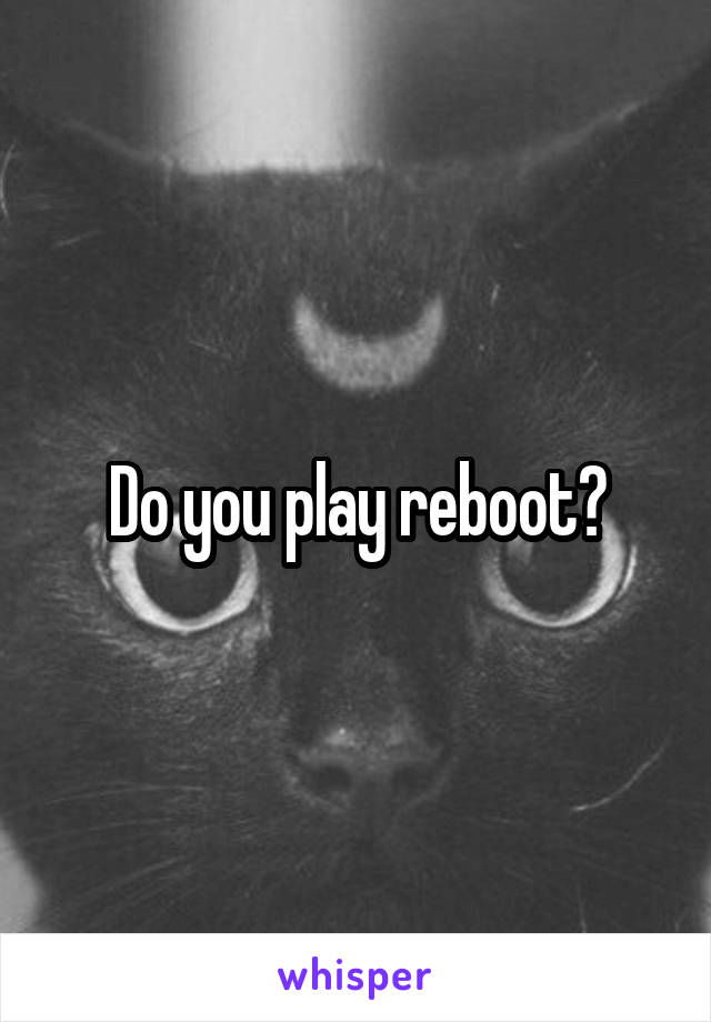 Do you play reboot?