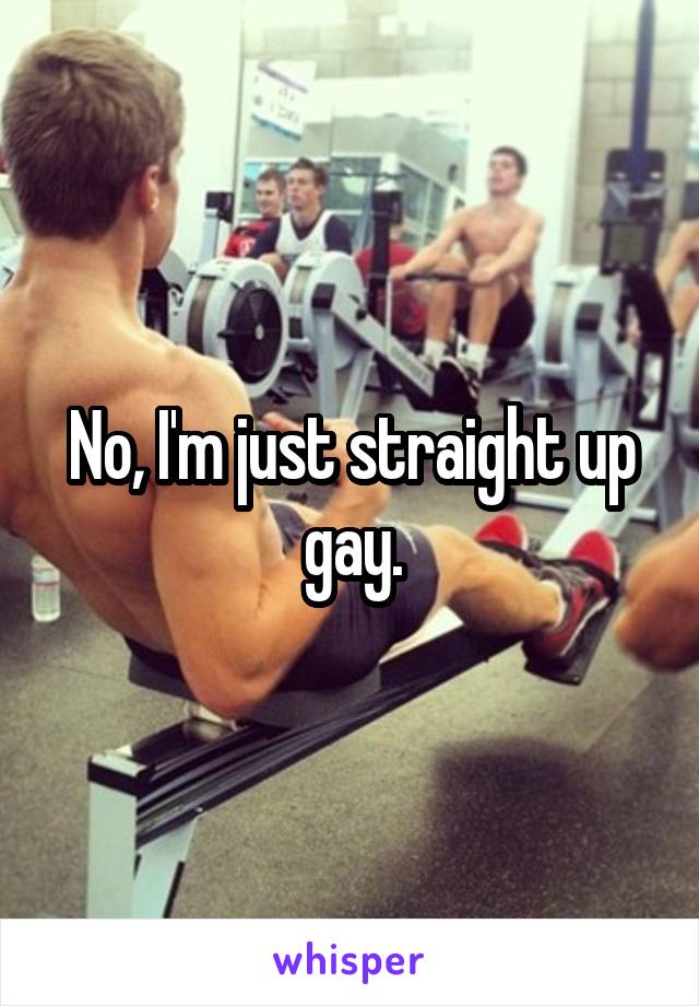 No, I'm just straight up gay.