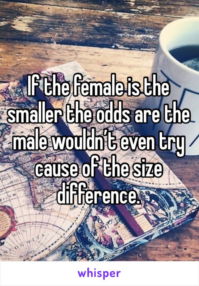 If the female is the smaller the odds are the male wouldn’t even try cause of the size difference.