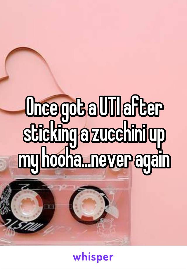 Once got a UTI after sticking a zucchini up my hooha...never again