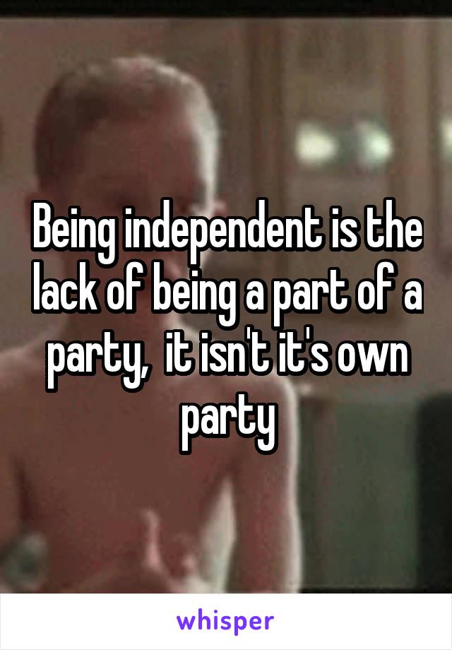 Being independent is the lack of being a part of a party,  it isn't it's own party