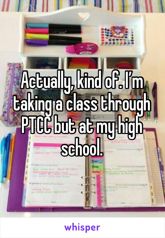 Actually, kind of. I’m taking a class through PTCC but at my high school.