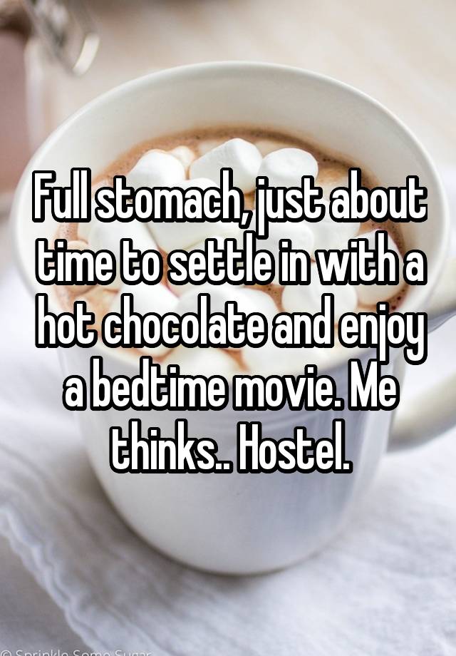 Full stomach, just about time to settle in with a hot chocolate and enjoy a bedtime movie. Me thinks.. Hostel.