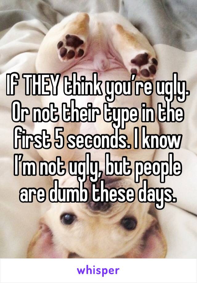 If THEY think you’re ugly. Or not their type in the first 5 seconds. I know I’m not ugly, but people are dumb these days.