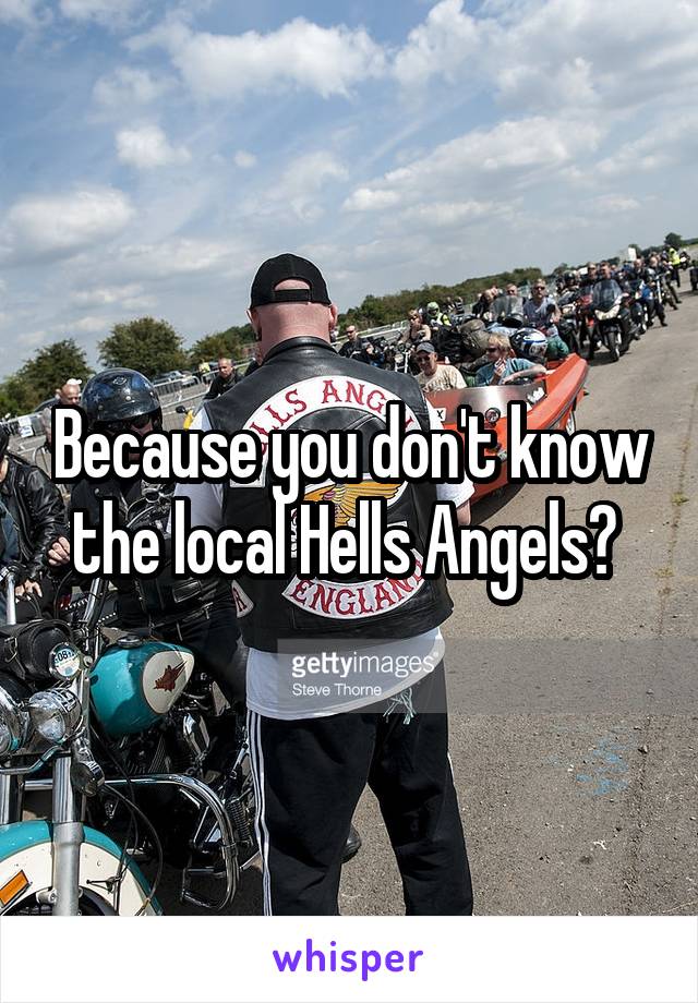 Because you don't know the local Hells Angels? 