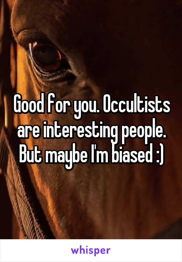 Good for you. Occultists are interesting people. But maybe I'm biased :)
