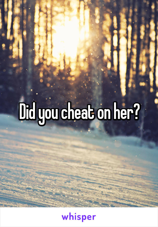 Did you cheat on her?