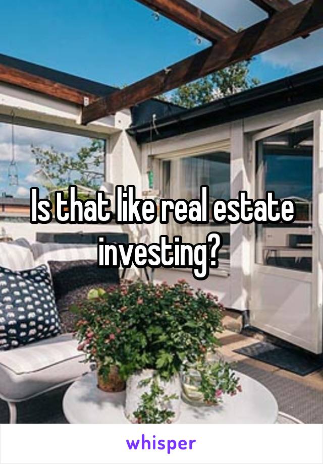 Is that like real estate investing? 