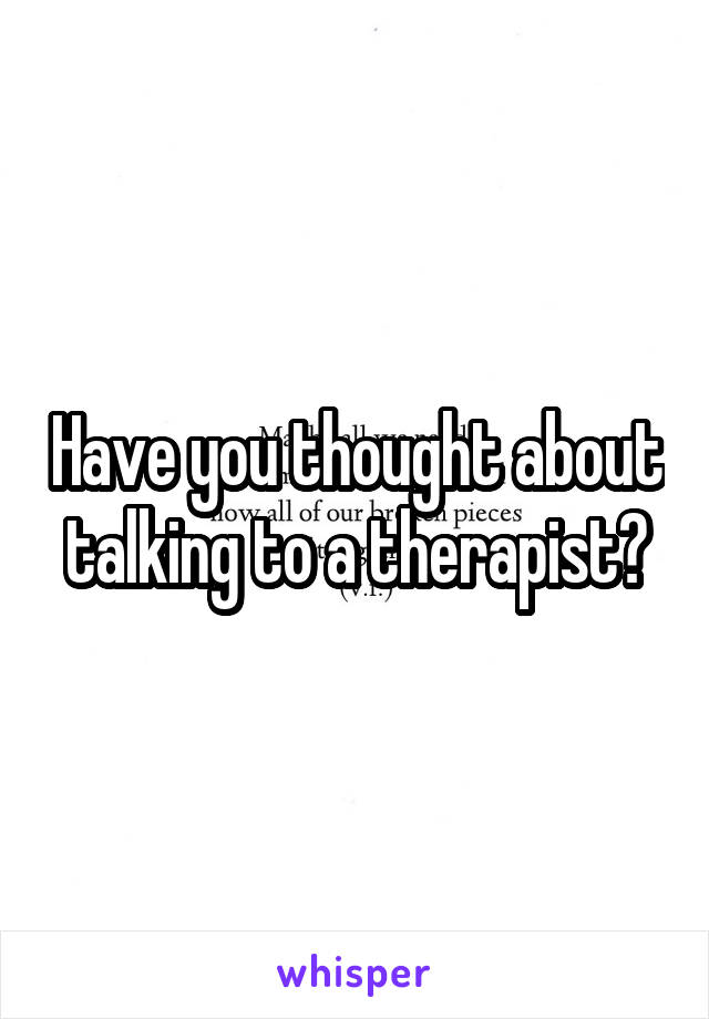 Have you thought about talking to a therapist?