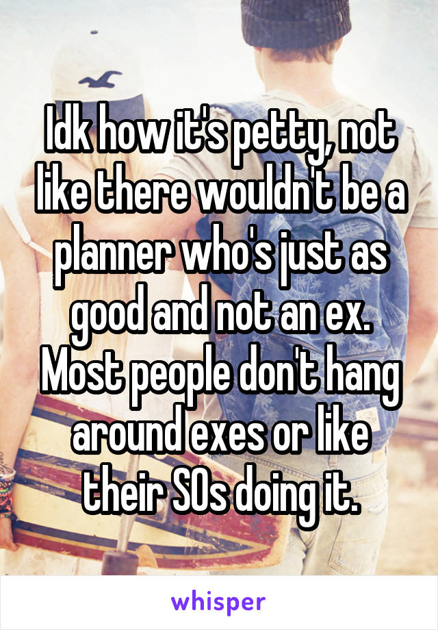 Idk how it's petty, not like there wouldn't be a planner who's just as good and not an ex.
Most people don't hang around exes or like their SOs doing it.