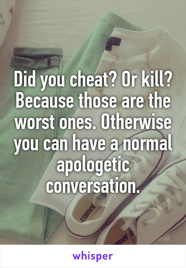 Did you cheat? Or kill? Because those are the worst ones. Otherwise you can have a normal apologetic conversation.