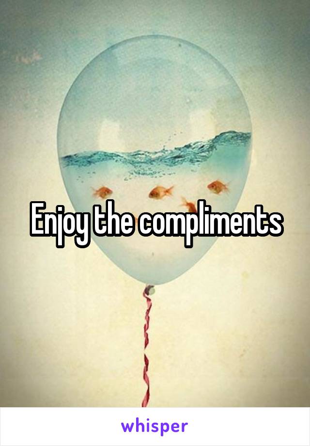 Enjoy the compliments