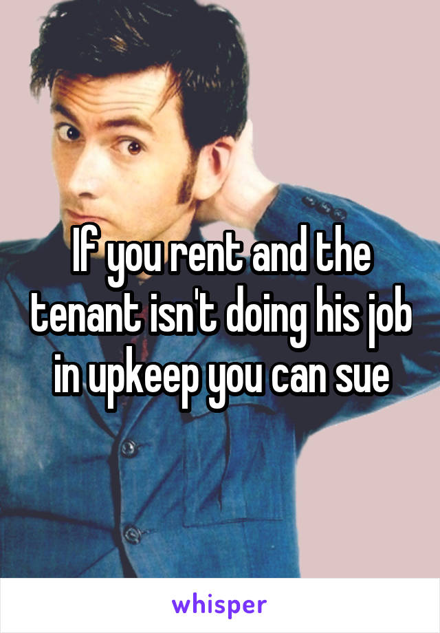 If you rent and the tenant isn't doing his job in upkeep you can sue