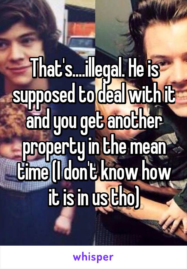 That's....illegal. He is supposed to deal with it and you get another property in the mean time (I don't know how it is in us tho)