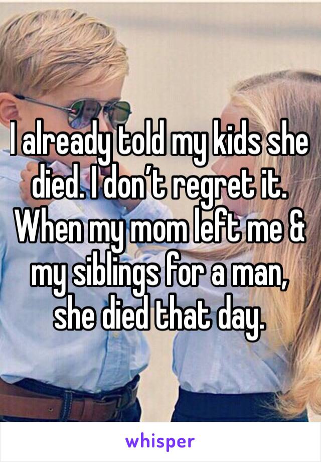 I already told my kids she died. I don’t regret it. When my mom left me & my siblings for a man, she died that day.