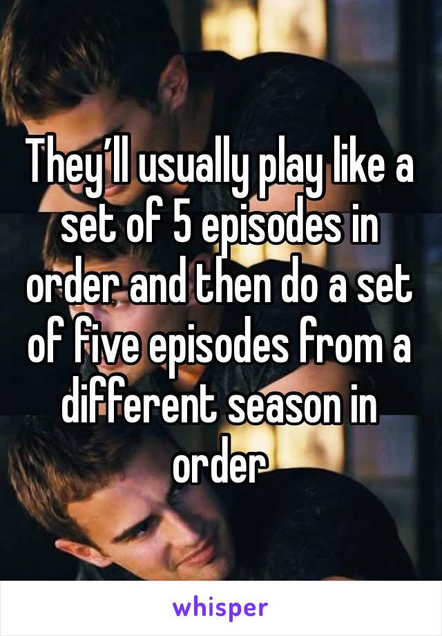 They’ll usually play like a set of 5 episodes in order and then do a set of five episodes from a different season in order 