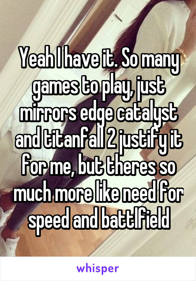 Yeah I have it. So many games to play, just mirrors edge catalyst and titanfall 2 justify it for me, but theres so much more like need for speed and battlfield