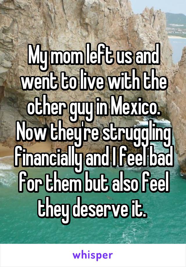 My mom left us and went to live with the other guy in Mexico. Now they're struggling financially and I feel bad for them but also feel they deserve it. 