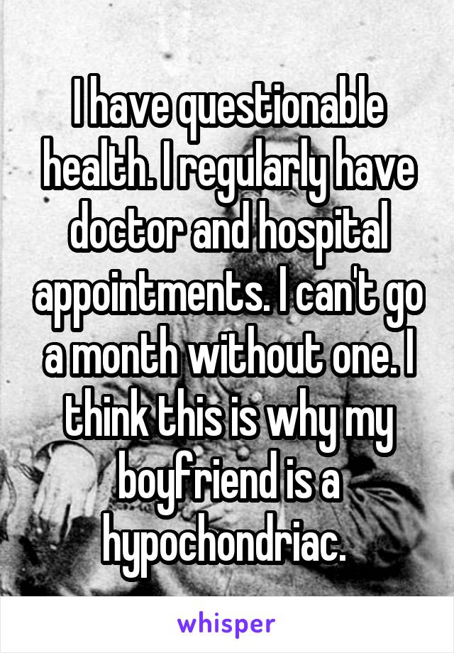 I have questionable health. I regularly have doctor and hospital appointments. I can't go a month without one. I think this is why my boyfriend is a hypochondriac. 