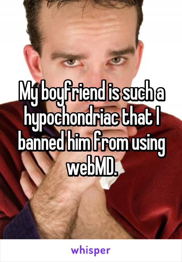 My boyfriend is such a hypochondriac that I banned him from using webMD.
