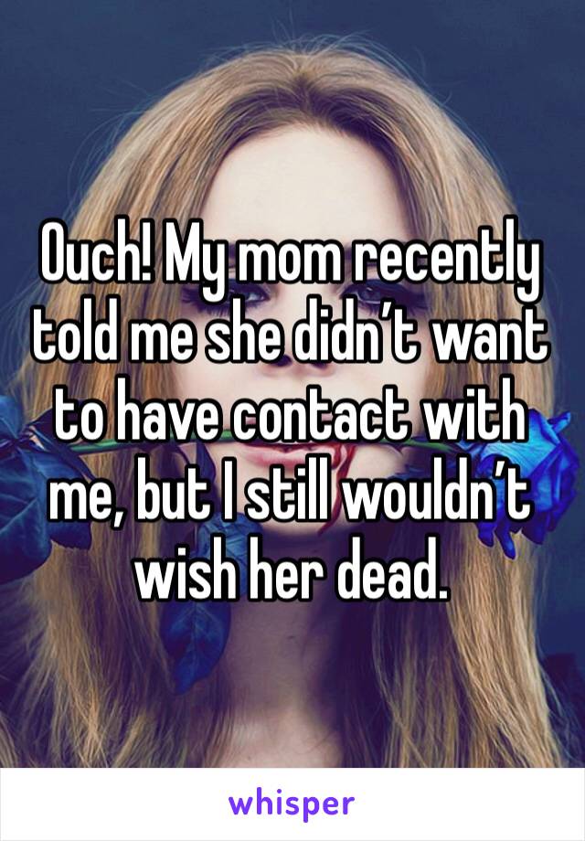 Ouch! My mom recently told me she didn’t want to have contact with me, but I still wouldn’t wish her dead.