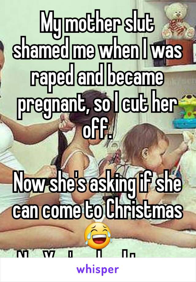 My mother slut shamed me when I was raped and became pregnant, so I cut her off.

Now she's asking if she can come to Christmas 😂
No. You're dead to me.