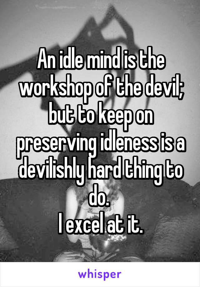 An idle mind is the workshop of the devil; but to keep on preserving idleness is a devilishly hard thing to do. 
I excel at it.