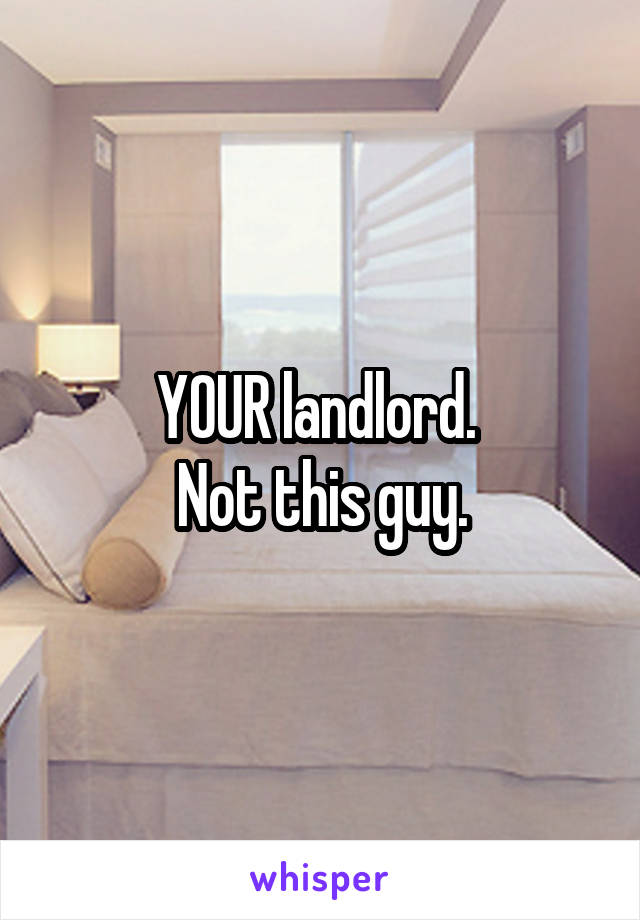 YOUR landlord. 
Not this guy.