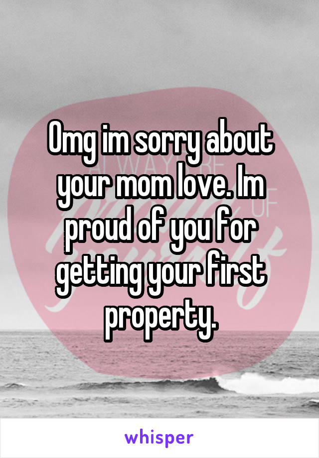 Omg im sorry about your mom love. Im proud of you for getting your first property.