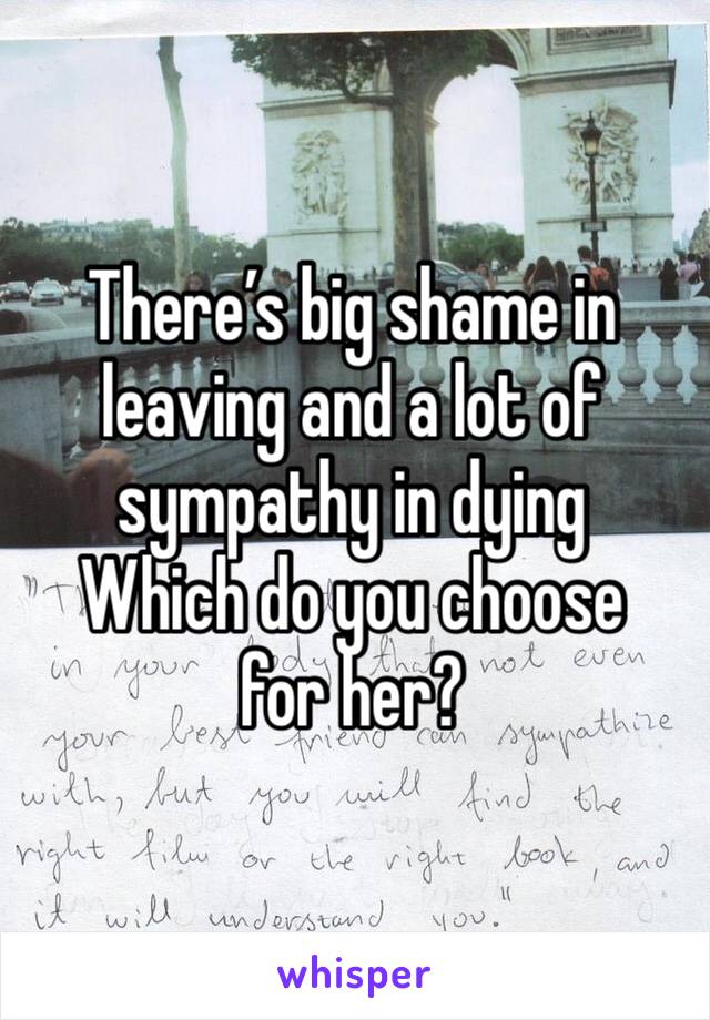 There’s big shame in leaving and a lot of sympathy in dying
Which do you choose for her?
