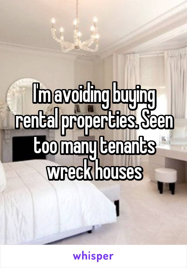 I'm avoiding buying rental properties. Seen too many tenants wreck houses