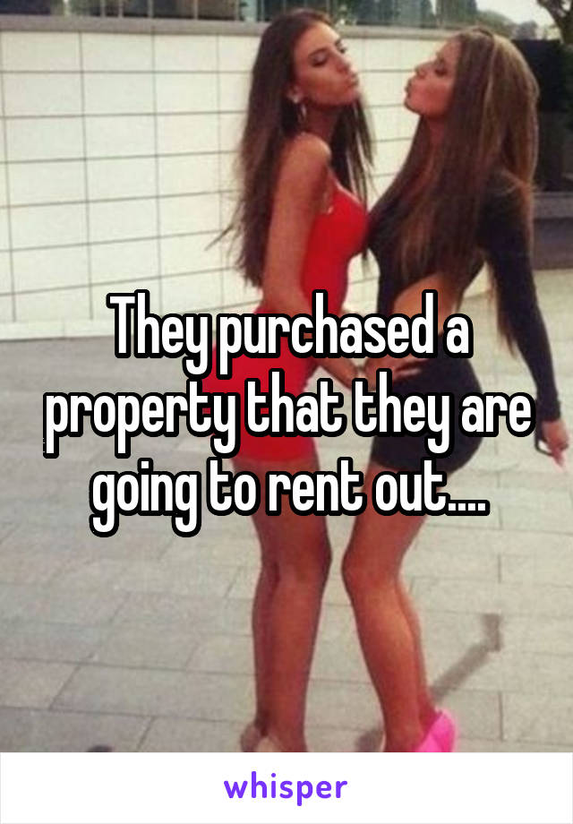 They purchased a property that they are going to rent out....