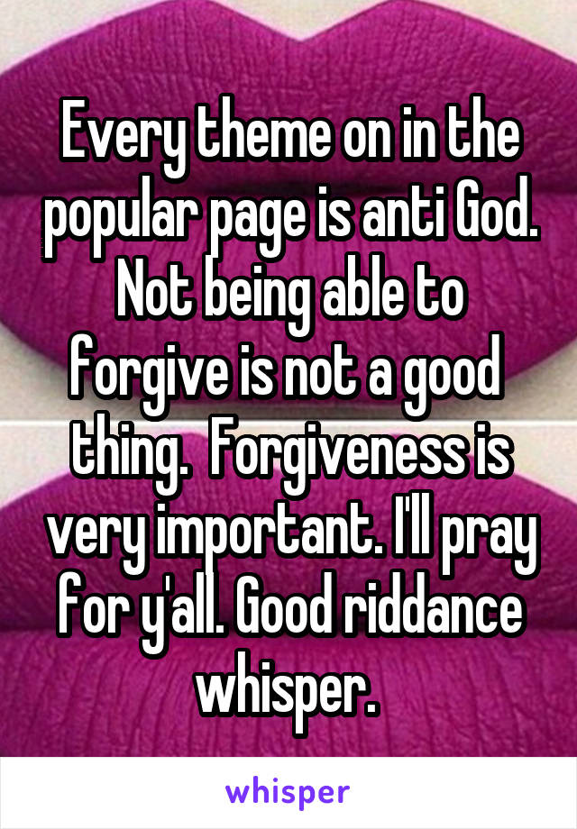 Every theme on in the popular page is anti God. Not being able to forgive is not a good  thing.  Forgiveness is very important. I'll pray for y'all. Good riddance whisper. 