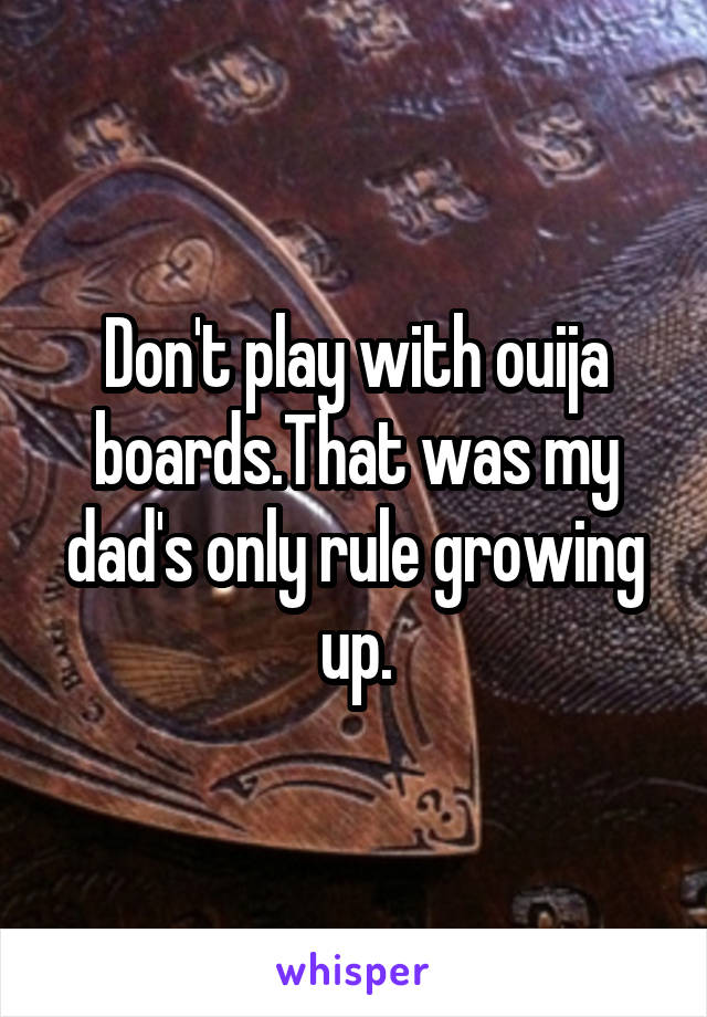Don't play with ouija boards.That was my dad's only rule growing up.